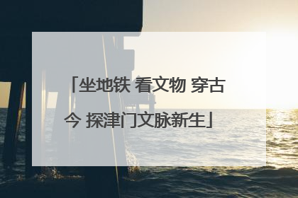 坐地铁 看文物 穿古今 探津门文脉新生
