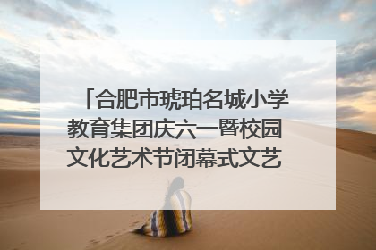 合肥市琥珀名城小学教育集团庆六一暨校园文化艺术节闭幕式文艺汇演圆满举行