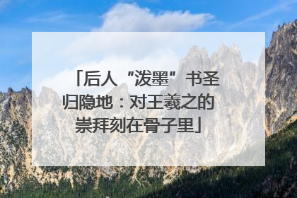 后人“泼墨”书圣归隐地：对王羲之的崇拜刻在骨子里