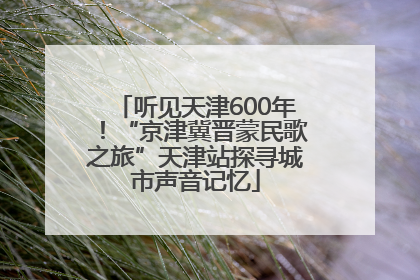 听见天津600年！“京津冀晋蒙民歌之旅”天津站探寻城市声音记忆