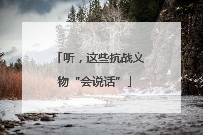 听，这些抗战文物“会说话”