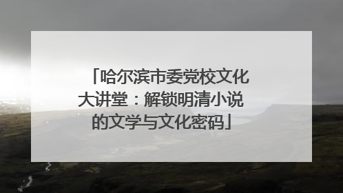 哈尔滨市委党校文化大讲堂：解锁明清小说的文学与文化密码