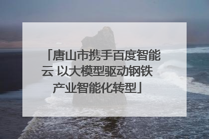唐山市携手百度智能云 以大模型驱动钢铁产业智能化转型