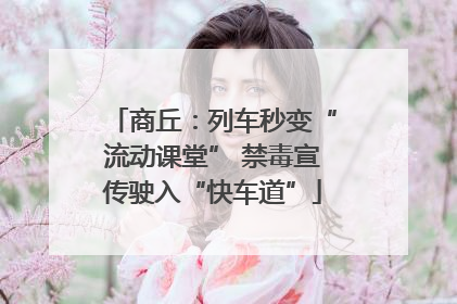 商丘：列车秒变“流动课堂” 禁毒宣传驶入“快车道”