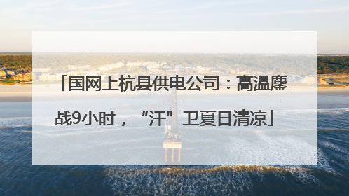 国网上杭县供电公司：高温鏖战9小时，“汗”卫夏日清凉