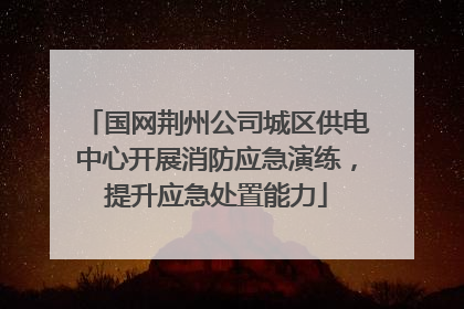 国网荆州公司城区供电中心开展消防应急演练，提升应急处置能力