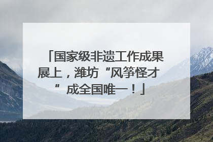 国家级非遗工作成果展上，潍坊“风筝怪才”成全国唯一！