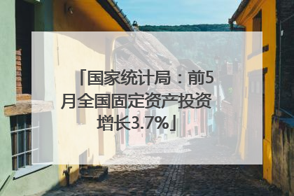 国家统计局：前5月全国固定资产投资增长3.7%