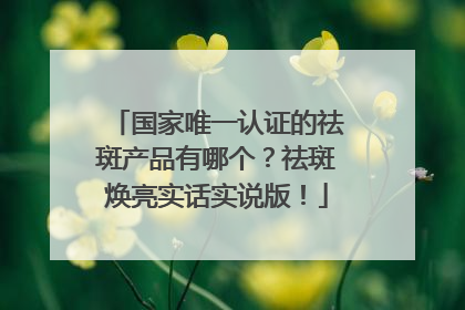 国家唯一认证的祛斑产品有哪个？祛斑焕亮实话实说版！