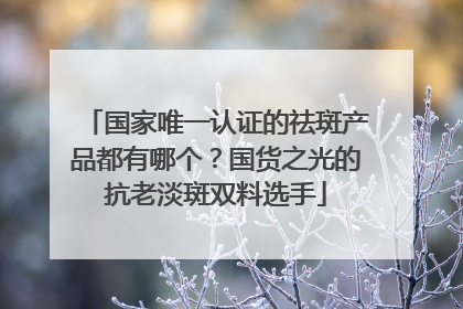 国家唯一认证的祛斑产品都有哪个？国货之光的抗老淡斑双料选手
