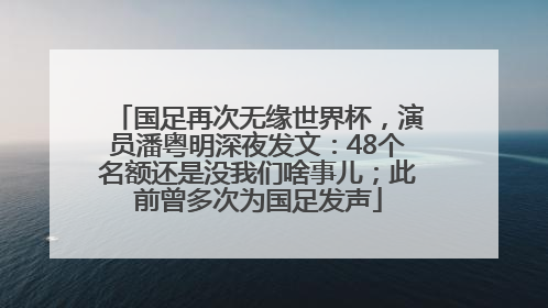 国足再次无缘世界杯，演员潘粤明深夜发文：48个名额还是没我们啥事儿；此前曾多次为国足发声