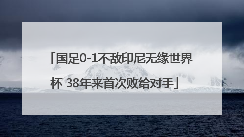 国足0-1不敌印尼无缘世界杯 38年来首次败给对手