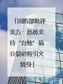 国防部批评美方：怂恿支持“台独”搞分裂必将引火烧身