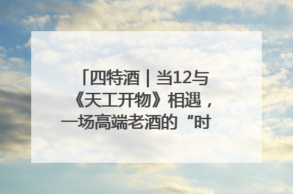 四特酒｜当12与《天工开物》相遇，一场高端老酒的“时间对话”即将启幕