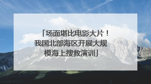 场面堪比电影大片！我国北部海区开展大规模海上搜救演训