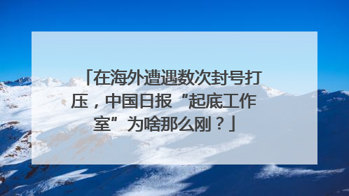 在海外遭遇数次封号打压，中国日报“起底工作室”为啥那么刚？