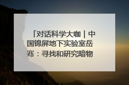 对话科学大咖｜中国锦屏地下实验室岳骞：寻找和研究暗物质，就是要去突破人类的认知边界