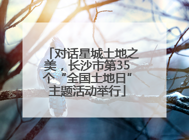 对话星城土地之美，长沙市第35个“全国土地日”主题活动举行