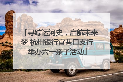 寻踪运河史，启航未来梦 杭州银行官巷口支行举办六一亲子活动
