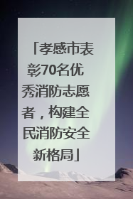孝感市表彰70名优秀消防志愿者，构建全民消防安全新格局