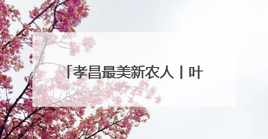 孝昌最美新农人丨叶双平：深耕乡土 托起乡亲“致富梦”