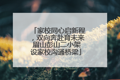 家校同心启新程，双向奔赴育未来 眉山彭山二小架设家校沟通桥梁