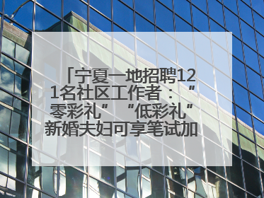 宁夏一地招聘121名社区工作者：“零彩礼”“低彩礼”新婚夫妇可享笔试加分，分别加1分、0.5分