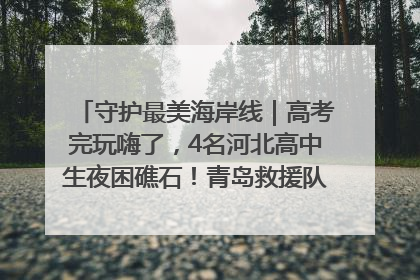 守护最美海岸线｜高考完玩嗨了，4名河北高中生夜困礁石！青岛救援队火速出动救上岸