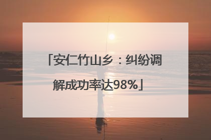 安仁竹山乡：纠纷调解成功率达98%