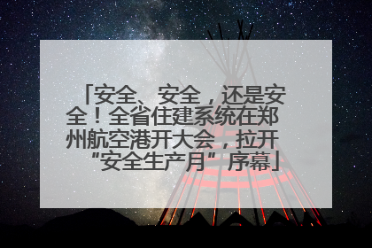 安全、安全，还是安全！全省住建系统在郑州航空港开大会，拉开“安全生产月”序幕