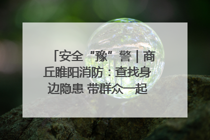 安全“豫”警｜商丘睢阳消防：查找身边隐患 带群众一起“涨知识”