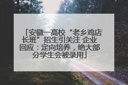 安徽一高校“老乡鸡店长班”招生引关注 企业回应：定向培养，绝大部分学生会被录用