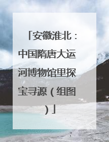 安徽淮北：中国隋唐大运河博物馆里探宝寻源（组图）