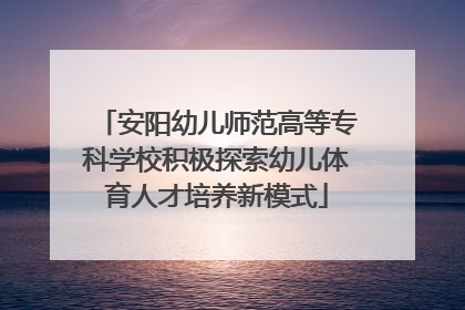 安阳幼儿师范高等专科学校积极探索幼儿体育人才培养新模式