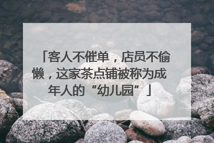 客人不催单，店员不偷懒，这家茶点铺被称为成年人的“幼儿园”