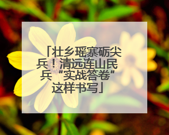 壮乡瑶寨砺尖兵！清远连山民兵“实战答卷”这样书写