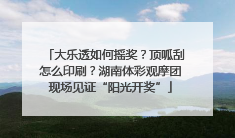 大乐透如何摇奖？顶呱刮怎么印刷？湖南体彩观摩团现场见证“阳光开奖”