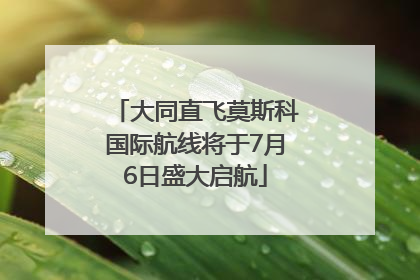 大同直飞莫斯科国际航线将于7月6日盛大启航