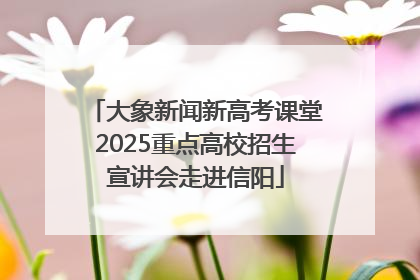 大象新闻新高考课堂2025重点高校招生宣讲会走进信阳