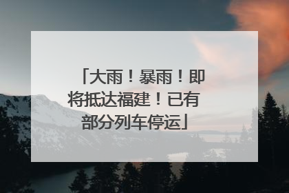 大雨！暴雨！即将抵达福建！已有部分列车停运