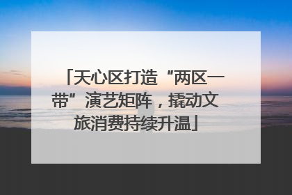 天心区打造“两区一带”演艺矩阵，撬动文旅消费持续升温