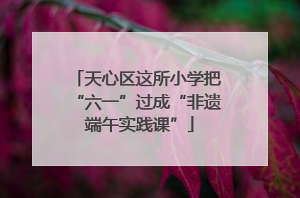 天心区这所小学把“六一”过成“非遗端午实践课”
