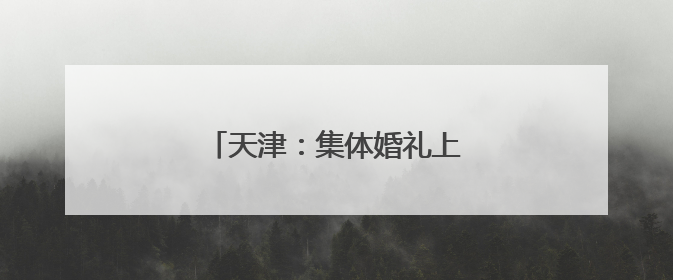 天津：集体婚礼上演“中式浪漫”