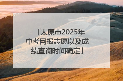 太原市2025年中考网报志愿以及成绩查询时间确定
