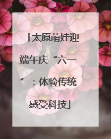 太原萌娃迎端午庆“六一”：体验传统 感受科技