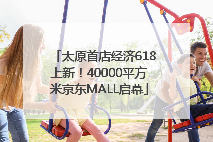 太原首店经济618上新！40000平方米京东MALL启幕
