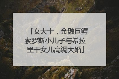 女大十，金融巨鳄索罗斯小儿子与希拉里干女儿高调大婚
