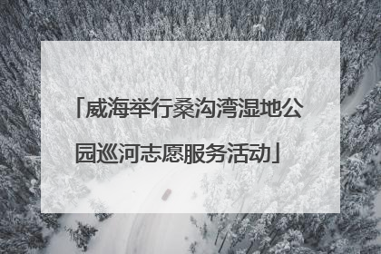 威海举行桑沟湾湿地公园巡河志愿服务活动
