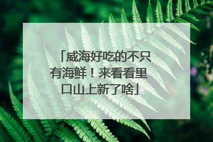 威海好吃的不只有海鲜！来看看里口山上新了啥