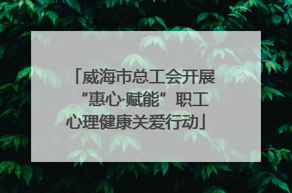 威海市总工会开展“惠心·赋能”职工心理健康关爱行动